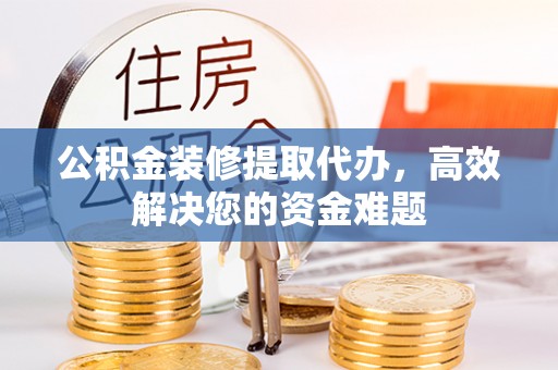 中方公积金装修提取代办，高效解决您的资金难题