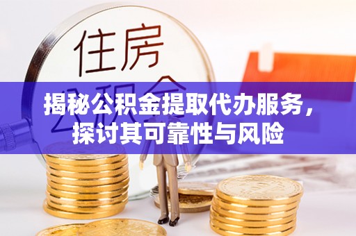 中方揭秘公积金提取代办服务，探讨其可靠性与风险