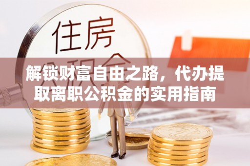 中方解锁财富自由之路，代办提取离职公积金的实用指南