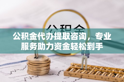 中方公积金代办提取咨询，专业服务助力资金轻松到手