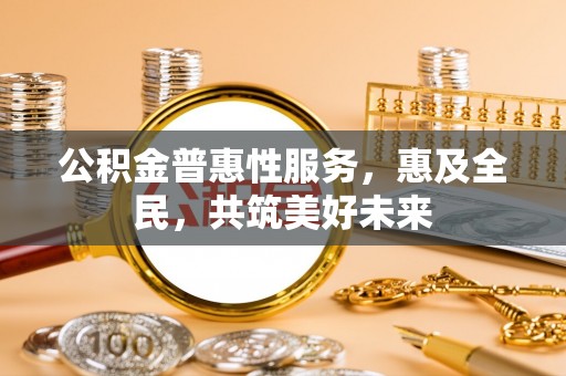 中方公积金普惠性服务，惠及全民，共筑美好未来