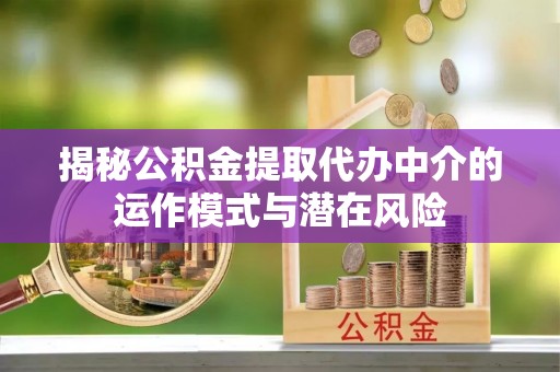 中方揭秘公积金提取代办中介的运作模式与潜在风险