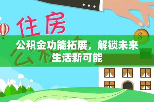 中方公积金功能拓展，解锁未来生活新可能