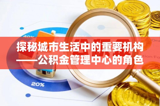 中方探秘城市生活中的重要机构——公积金管理中心的角色与意义