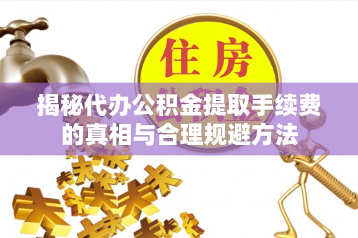 中方揭秘代办公积金提取手续费的真相与合理规避方法