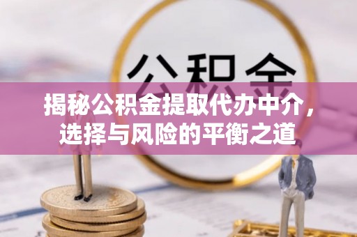 中方揭秘公积金提取代办中介，选择与风险的平衡之道