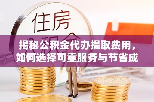 中方揭秘公积金代办提取费用，如何选择可靠服务与节省成本