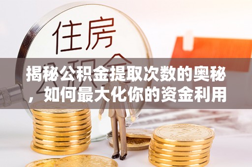 中方揭秘公积金提取次数的奥秘，如何最大化你的资金利用？
