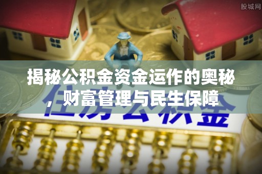 中方揭秘公积金资金运作的奥秘，财富管理与民生保障