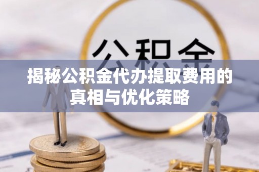 中方揭秘公积金代办提取费用的真相与优化策略