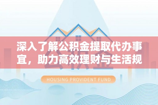 中方深入了解公积金提取代办事宜，助力高效理财与生活规划