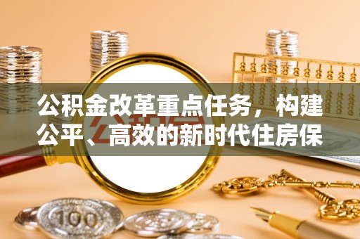 中方公积金改革重点任务，构建公平、高效的新时代住房保障体系