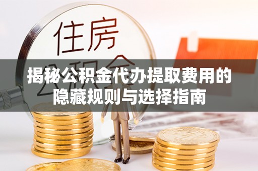 中方揭秘公积金代办提取费用的隐藏规则与选择指南