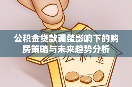 中方公积金贷款调整影响下的购房策略与未来趋势分析