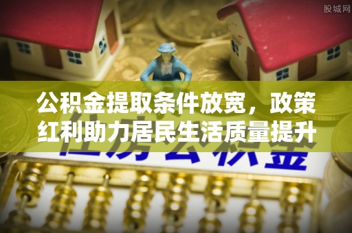 中方公积金提取条件放宽，政策红利助力居民生活质量提升