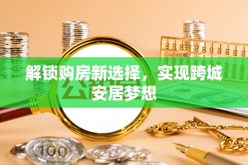 中方解锁购房新选择，实现跨城安居梦想