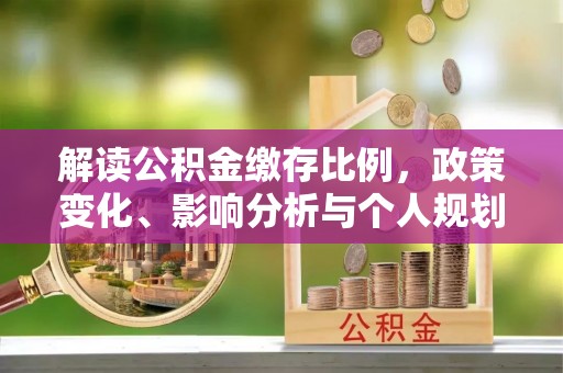 中方解读公积金缴存比例，政策变化、影响分析与个人规划