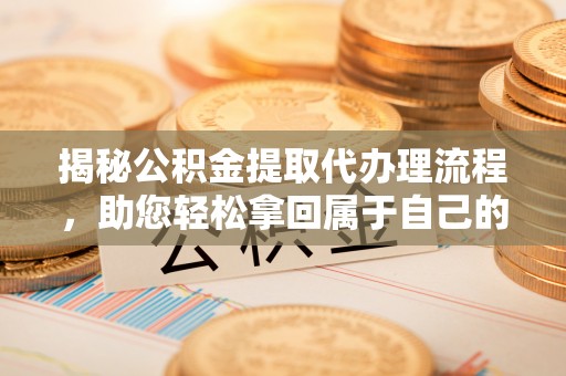 中方揭秘公积金提取代办理流程，助您轻松拿回属于自己的钱