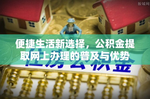 中方便捷生活新选择，公积金提取网上办理的普及与优势