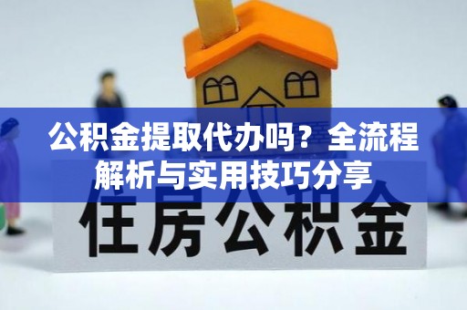 中方公积金提取代办吗？全流程解析与实用技巧分享