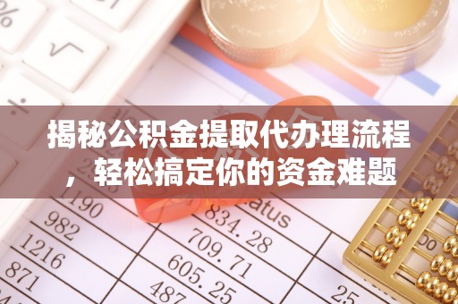 中方揭秘公积金提取代办理流程，轻松搞定你的资金难题