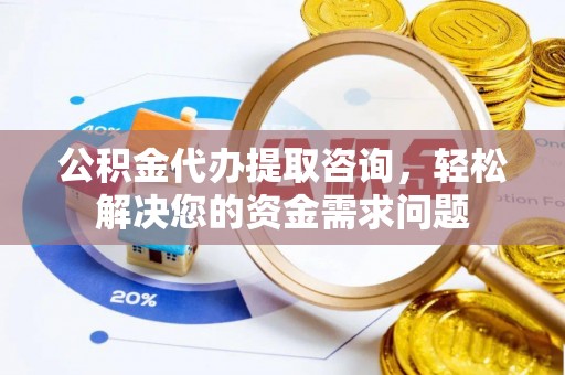 中方公积金代办提取咨询，轻松解决您的资金需求问题
