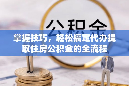 中方掌握技巧，轻松搞定代办提取住房公积金的全流程