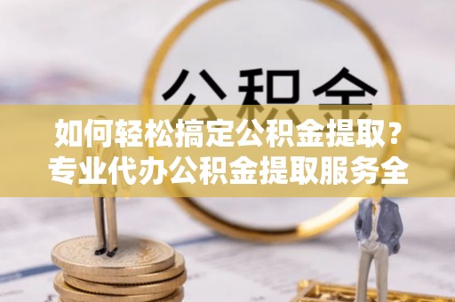 中方如何轻松搞定公积金提取？专业代办公积金提取服务全解析