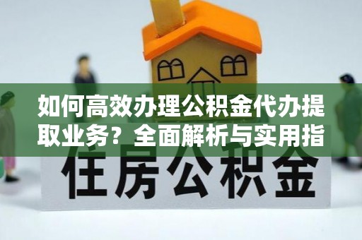 中方如何高效办理公积金代办提取业务？全面解析与实用指南