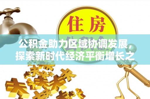 中方公积金助力区域协调发展，探索新时代经济平衡增长之道