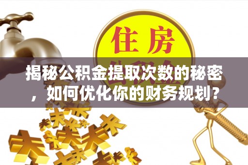 中方揭秘公积金提取次数的秘密，如何优化你的财务规划？