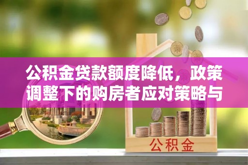 中方公积金贷款额度降低，政策调整下的购房者应对策略与未来趋势