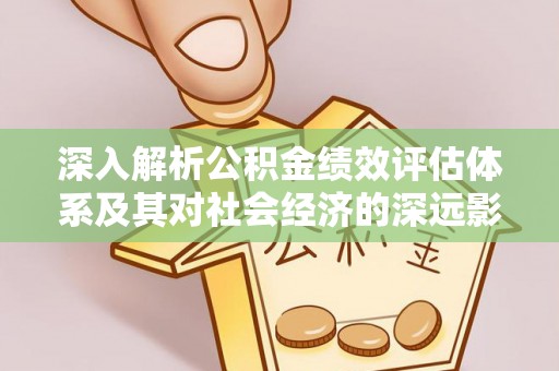 中方深入解析公积金绩效评估体系及其对社会经济的深远影响
