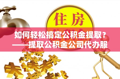 中方如何轻松搞定公积金提取？——提取公积金公司代办服务全解析