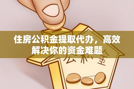 中方住房公积金提取代办，高效解决你的资金难题