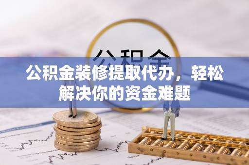 中方公积金装修提取代办，轻松解决你的资金难题