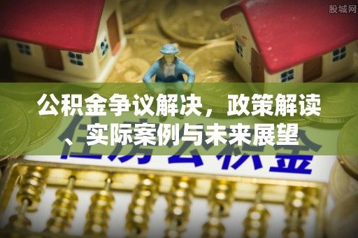 中方公积金争议解决，政策解读、实际案例与未来展望