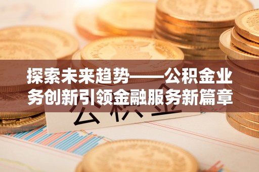 中方探索未来趋势——公积金业务创新引领金融服务新篇章