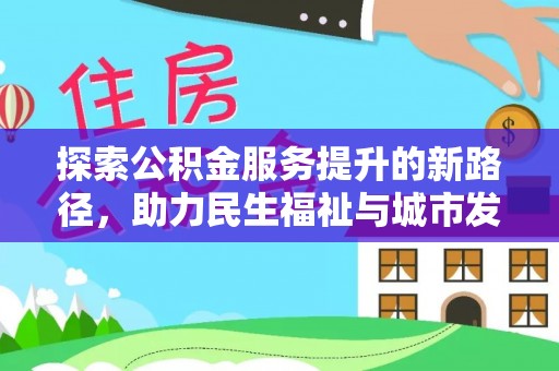 中方探索公积金服务提升的新路径，助力民生福祉与城市发展