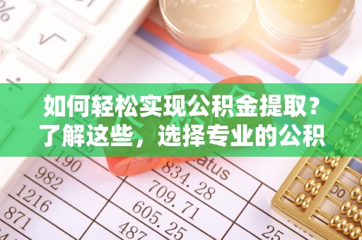 中方如何轻松实现公积金提取？了解这些，选择专业的公积金提取代办服务