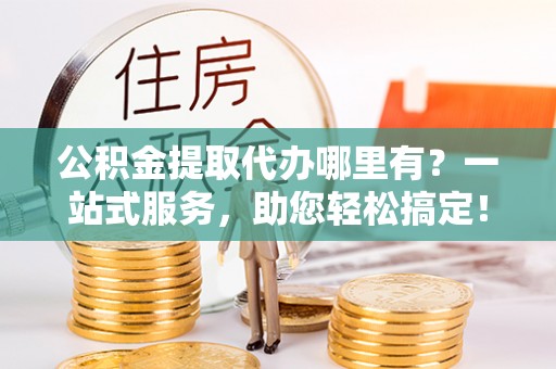 中方公积金提取代办哪里有？一站式服务，助您轻松搞定！