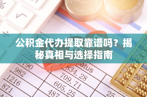 中方公积金代办提取靠谱吗？揭秘真相与选择指南