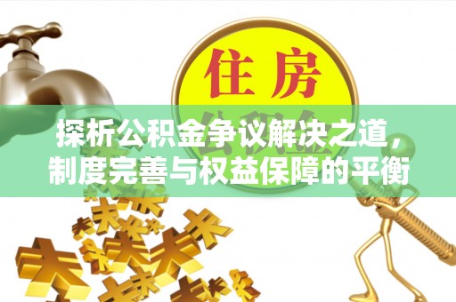 中方探析公积金争议解决之道，制度完善与权益保障的平衡点