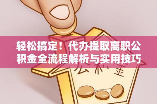 中方轻松搞定！代办提取离职公积金全流程解析与实用技巧