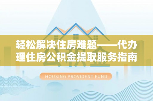 中方轻松解决住房难题——代办理住房公积金提取服务指南