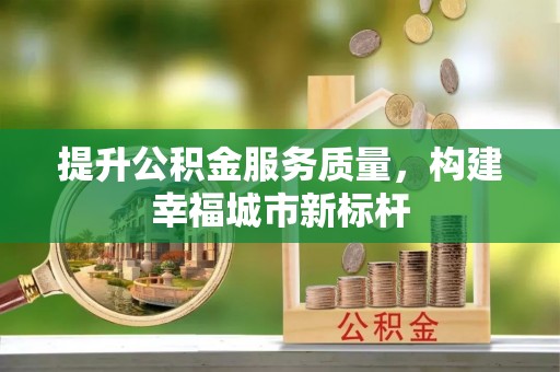 中方提升公积金服务质量，构建幸福城市新标杆