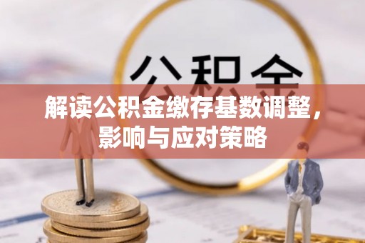 中方解读公积金缴存基数调整，影响与应对策略