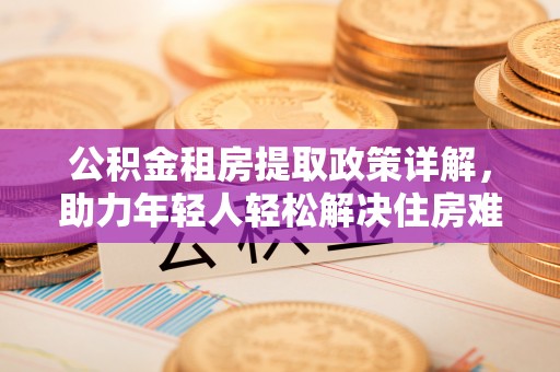 中方公积金租房提取政策详解，助力年轻人轻松解决住房难题