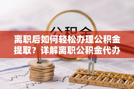 中方离职后如何轻松办理公积金提取？详解离职公积金代办提取流程