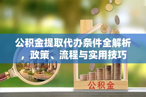 中方公积金提取代办条件全解析，政策、流程与实用技巧